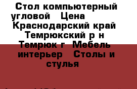 Стол компьютерный угловой › Цена ­ 5 500 - Краснодарский край, Темрюкский р-н, Темрюк г. Мебель, интерьер » Столы и стулья   